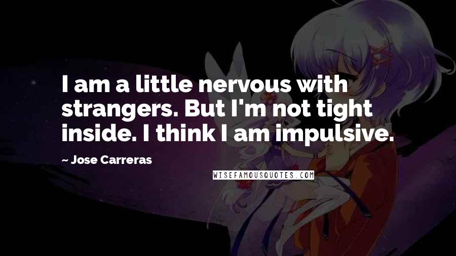 Jose Carreras Quotes: I am a little nervous with strangers. But I'm not tight inside. I think I am impulsive.