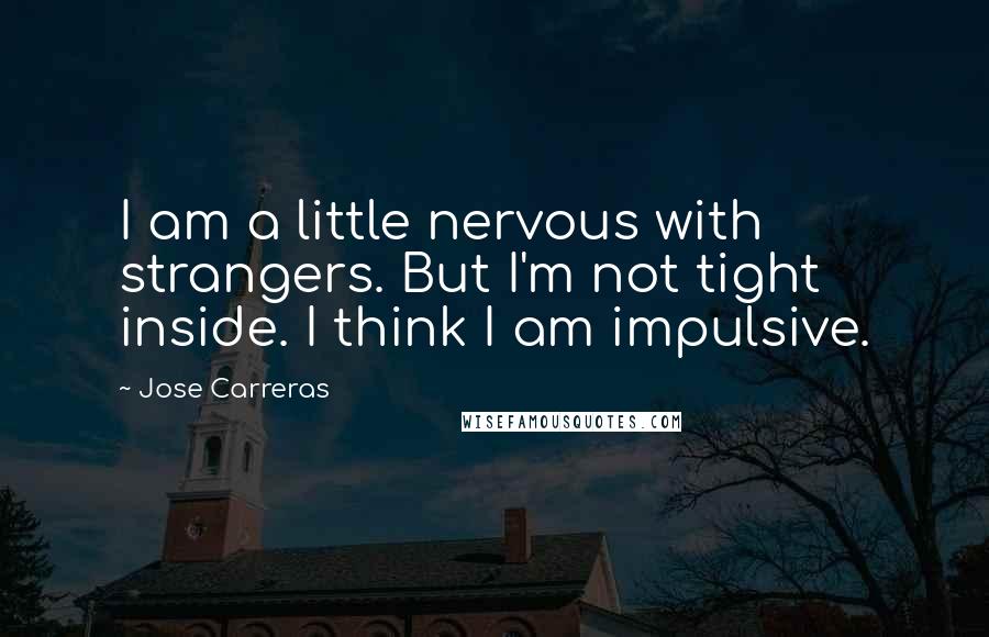 Jose Carreras Quotes: I am a little nervous with strangers. But I'm not tight inside. I think I am impulsive.