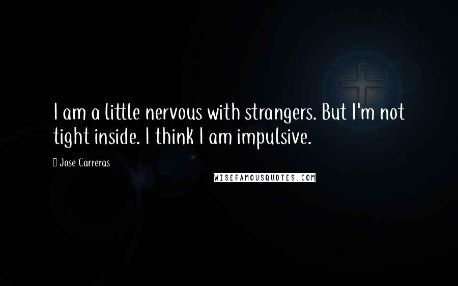 Jose Carreras Quotes: I am a little nervous with strangers. But I'm not tight inside. I think I am impulsive.