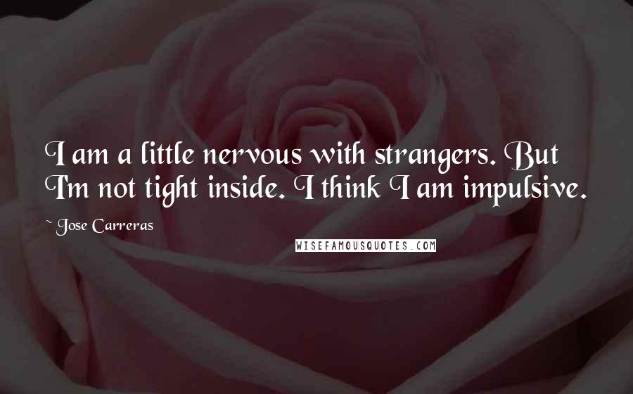 Jose Carreras Quotes: I am a little nervous with strangers. But I'm not tight inside. I think I am impulsive.