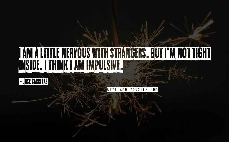 Jose Carreras Quotes: I am a little nervous with strangers. But I'm not tight inside. I think I am impulsive.