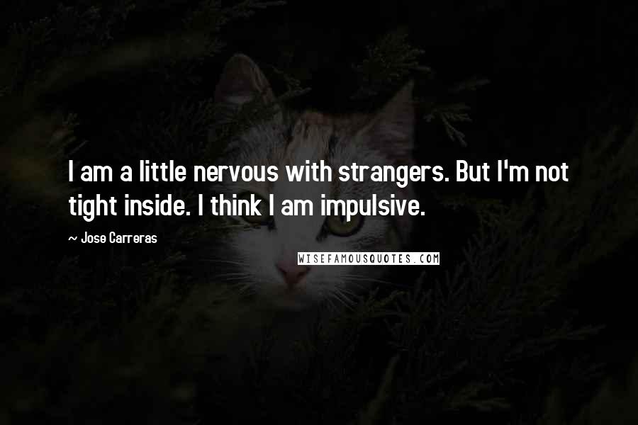 Jose Carreras Quotes: I am a little nervous with strangers. But I'm not tight inside. I think I am impulsive.