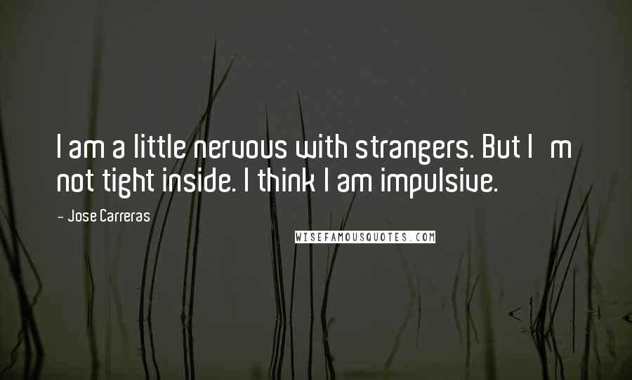 Jose Carreras Quotes: I am a little nervous with strangers. But I'm not tight inside. I think I am impulsive.