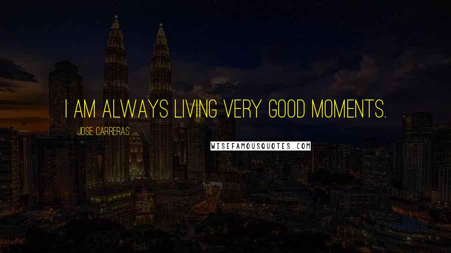 Jose Carreras Quotes: I am always living very good moments.