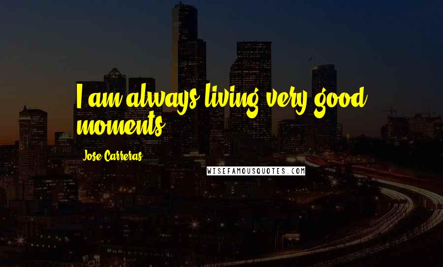 Jose Carreras Quotes: I am always living very good moments.