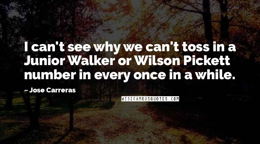 Jose Carreras Quotes: I can't see why we can't toss in a Junior Walker or Wilson Pickett number in every once in a while.