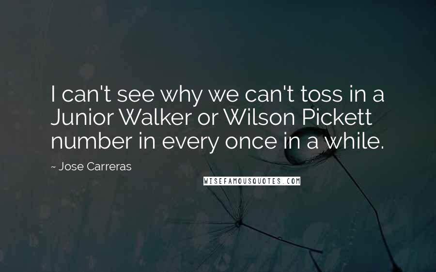 Jose Carreras Quotes: I can't see why we can't toss in a Junior Walker or Wilson Pickett number in every once in a while.