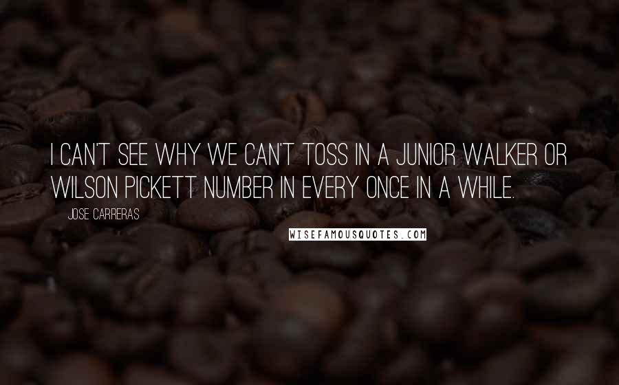 Jose Carreras Quotes: I can't see why we can't toss in a Junior Walker or Wilson Pickett number in every once in a while.