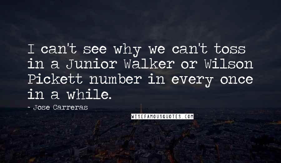 Jose Carreras Quotes: I can't see why we can't toss in a Junior Walker or Wilson Pickett number in every once in a while.