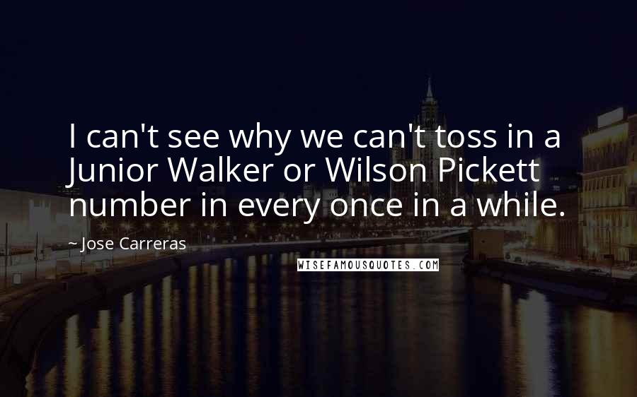 Jose Carreras Quotes: I can't see why we can't toss in a Junior Walker or Wilson Pickett number in every once in a while.