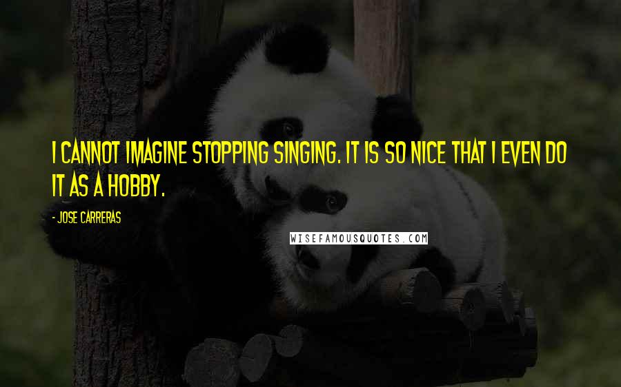 Jose Carreras Quotes: I cannot imagine stopping singing. It is so nice that I even do it as a hobby.