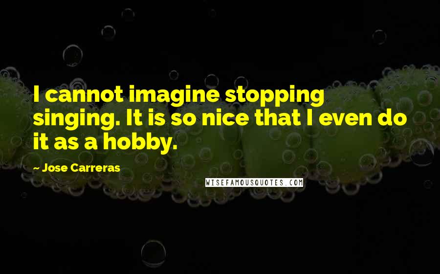 Jose Carreras Quotes: I cannot imagine stopping singing. It is so nice that I even do it as a hobby.