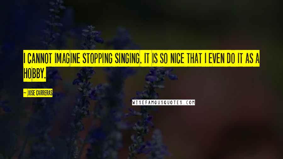 Jose Carreras Quotes: I cannot imagine stopping singing. It is so nice that I even do it as a hobby.