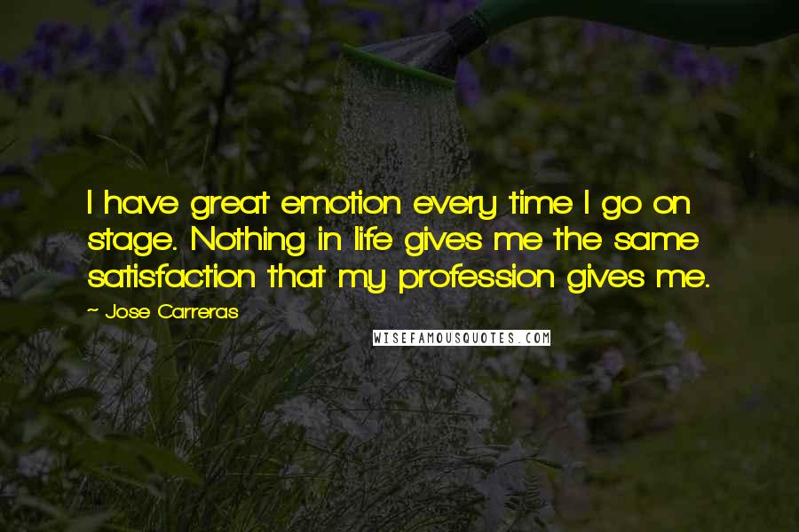 Jose Carreras Quotes: I have great emotion every time I go on stage. Nothing in life gives me the same satisfaction that my profession gives me.