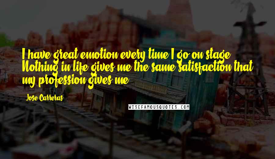 Jose Carreras Quotes: I have great emotion every time I go on stage. Nothing in life gives me the same satisfaction that my profession gives me.