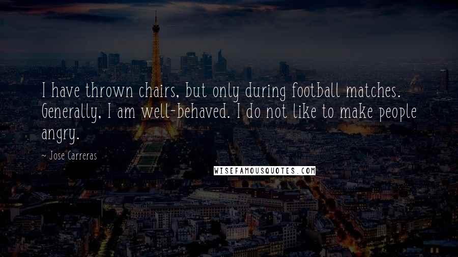 Jose Carreras Quotes: I have thrown chairs, but only during football matches. Generally, I am well-behaved. I do not like to make people angry.