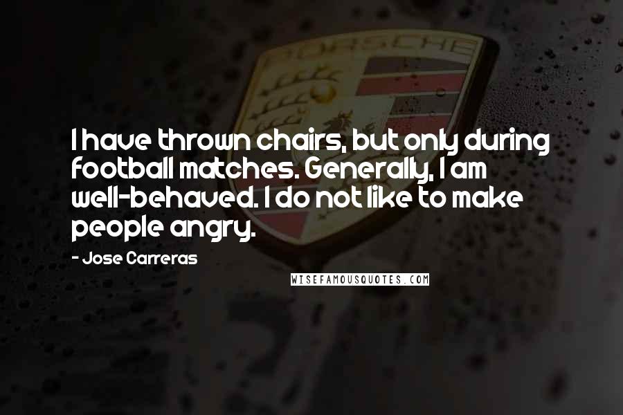 Jose Carreras Quotes: I have thrown chairs, but only during football matches. Generally, I am well-behaved. I do not like to make people angry.