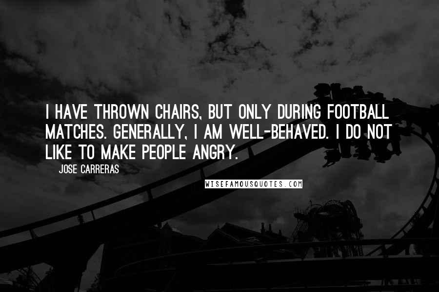 Jose Carreras Quotes: I have thrown chairs, but only during football matches. Generally, I am well-behaved. I do not like to make people angry.