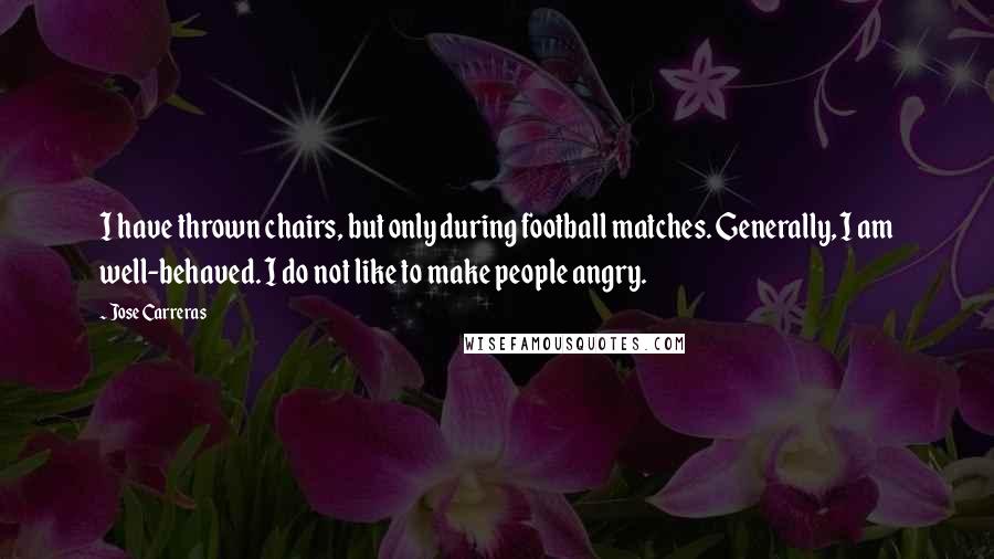 Jose Carreras Quotes: I have thrown chairs, but only during football matches. Generally, I am well-behaved. I do not like to make people angry.