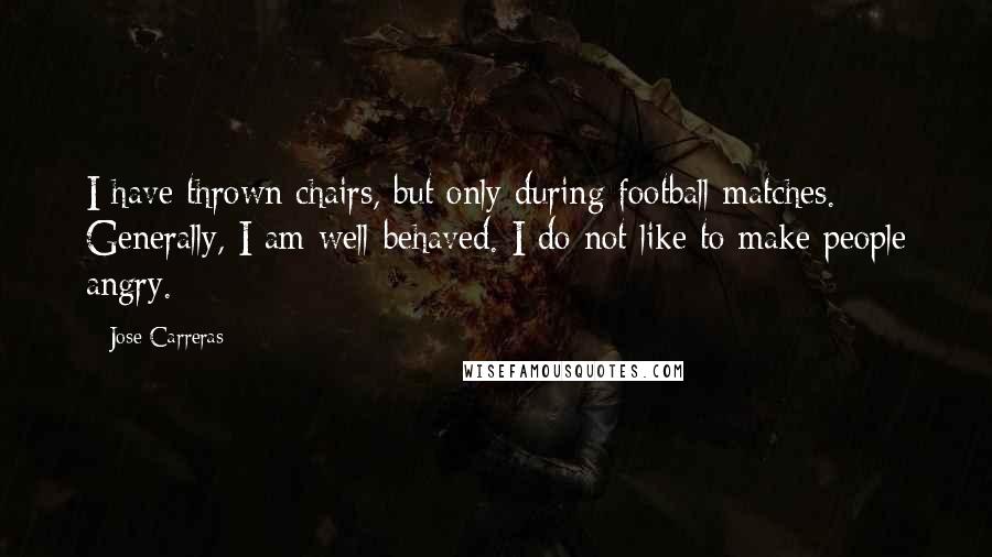 Jose Carreras Quotes: I have thrown chairs, but only during football matches. Generally, I am well-behaved. I do not like to make people angry.