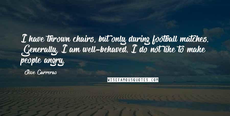 Jose Carreras Quotes: I have thrown chairs, but only during football matches. Generally, I am well-behaved. I do not like to make people angry.