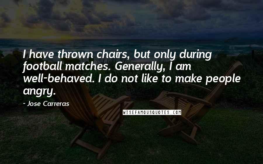 Jose Carreras Quotes: I have thrown chairs, but only during football matches. Generally, I am well-behaved. I do not like to make people angry.