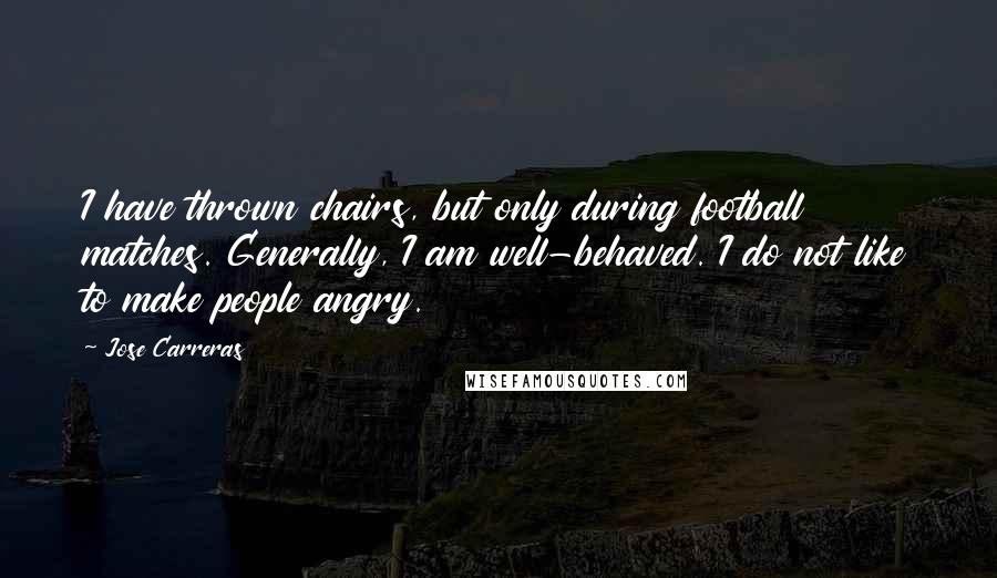 Jose Carreras Quotes: I have thrown chairs, but only during football matches. Generally, I am well-behaved. I do not like to make people angry.