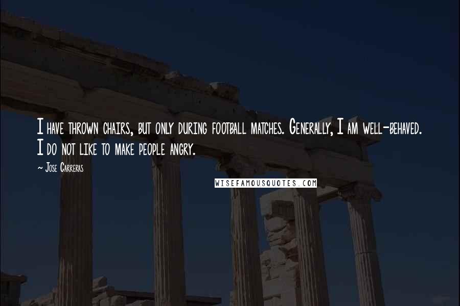 Jose Carreras Quotes: I have thrown chairs, but only during football matches. Generally, I am well-behaved. I do not like to make people angry.