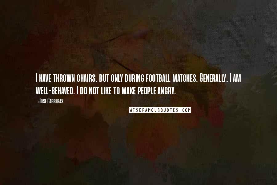 Jose Carreras Quotes: I have thrown chairs, but only during football matches. Generally, I am well-behaved. I do not like to make people angry.