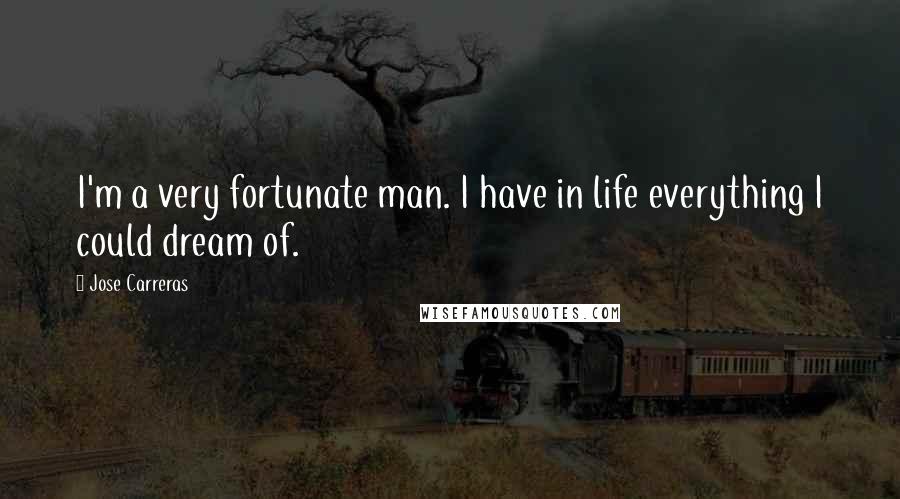 Jose Carreras Quotes: I'm a very fortunate man. I have in life everything I could dream of.