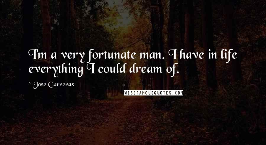 Jose Carreras Quotes: I'm a very fortunate man. I have in life everything I could dream of.