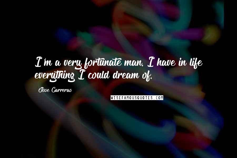 Jose Carreras Quotes: I'm a very fortunate man. I have in life everything I could dream of.