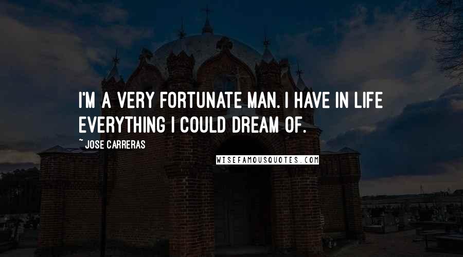 Jose Carreras Quotes: I'm a very fortunate man. I have in life everything I could dream of.