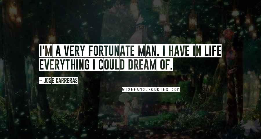 Jose Carreras Quotes: I'm a very fortunate man. I have in life everything I could dream of.