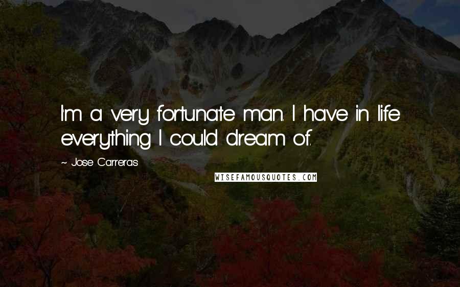 Jose Carreras Quotes: I'm a very fortunate man. I have in life everything I could dream of.