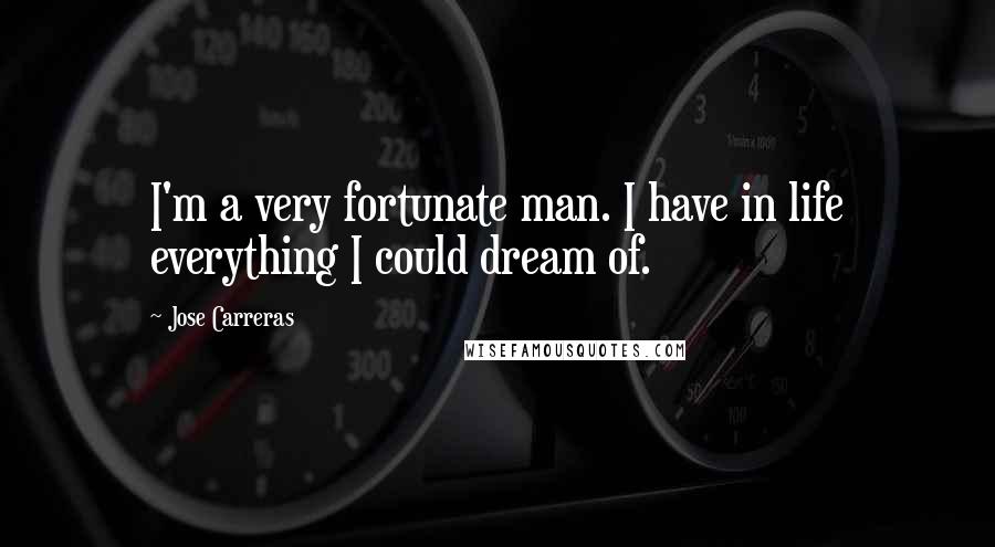 Jose Carreras Quotes: I'm a very fortunate man. I have in life everything I could dream of.