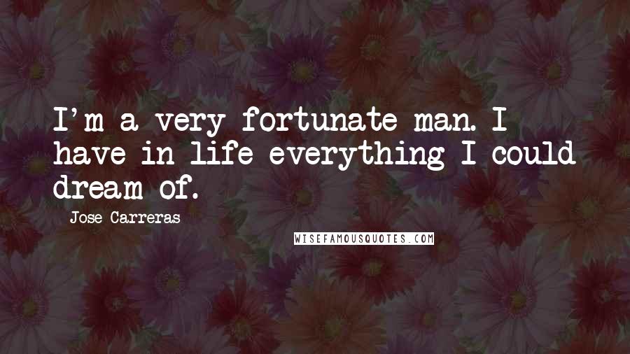 Jose Carreras Quotes: I'm a very fortunate man. I have in life everything I could dream of.