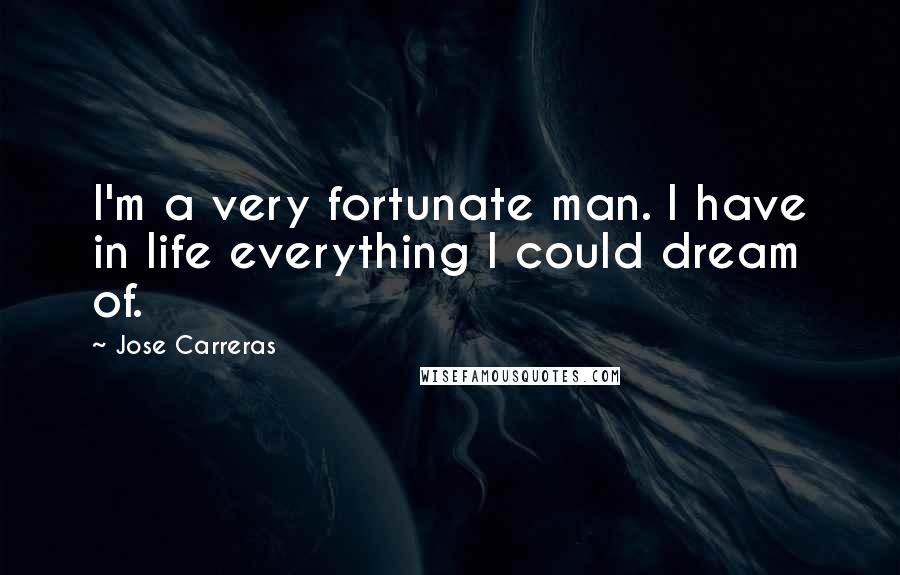 Jose Carreras Quotes: I'm a very fortunate man. I have in life everything I could dream of.