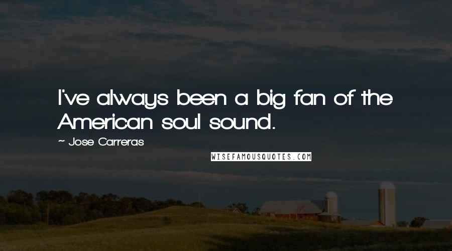 Jose Carreras Quotes: I've always been a big fan of the American soul sound.