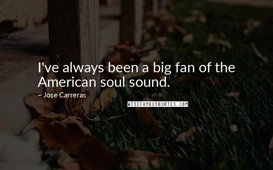 Jose Carreras Quotes: I've always been a big fan of the American soul sound.