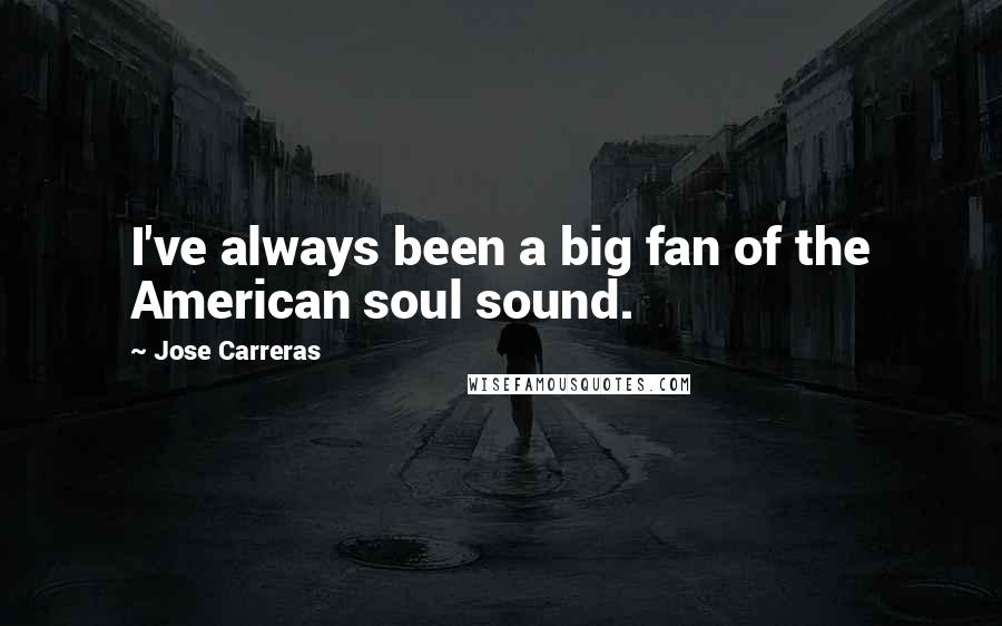 Jose Carreras Quotes: I've always been a big fan of the American soul sound.