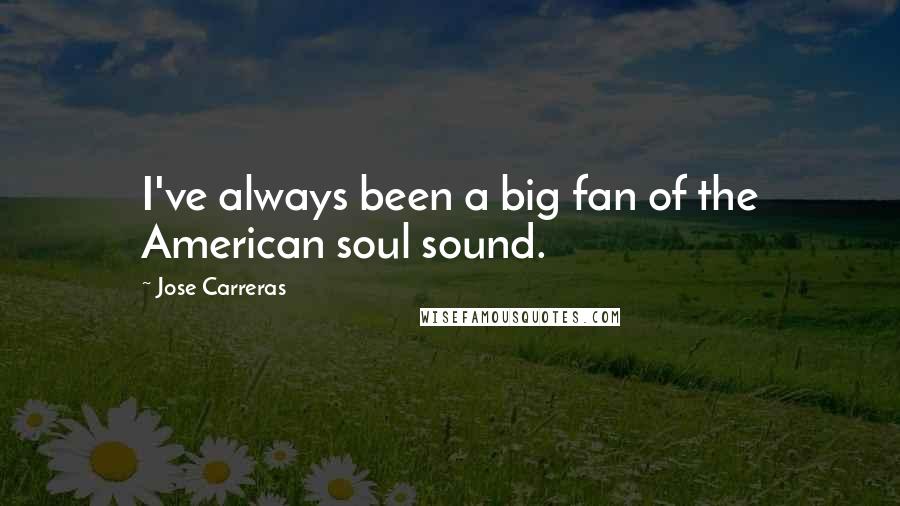 Jose Carreras Quotes: I've always been a big fan of the American soul sound.