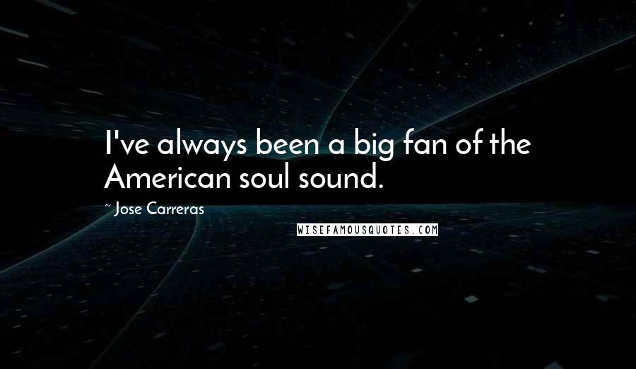 Jose Carreras Quotes: I've always been a big fan of the American soul sound.