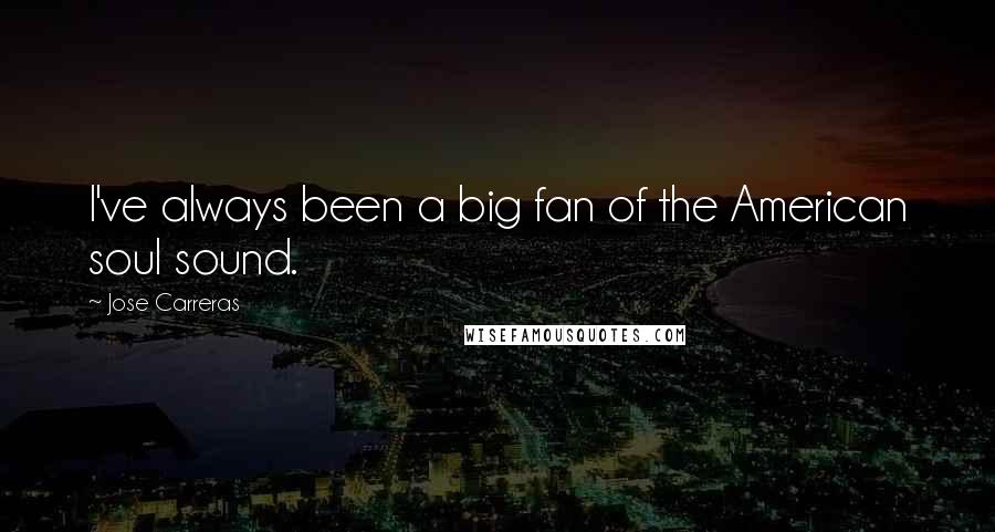 Jose Carreras Quotes: I've always been a big fan of the American soul sound.