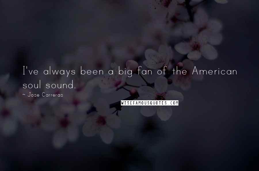 Jose Carreras Quotes: I've always been a big fan of the American soul sound.