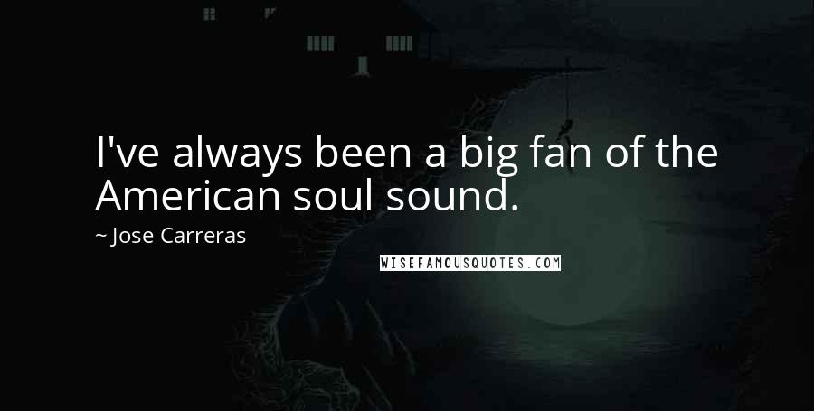 Jose Carreras Quotes: I've always been a big fan of the American soul sound.