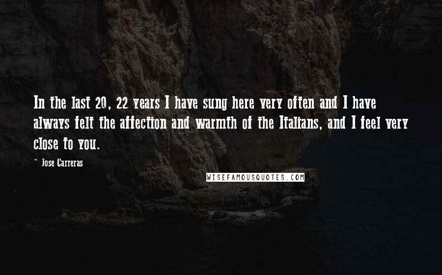 Jose Carreras Quotes: In the last 20, 22 years I have sung here very often and I have always felt the affection and warmth of the Italians, and I feel very close to you.