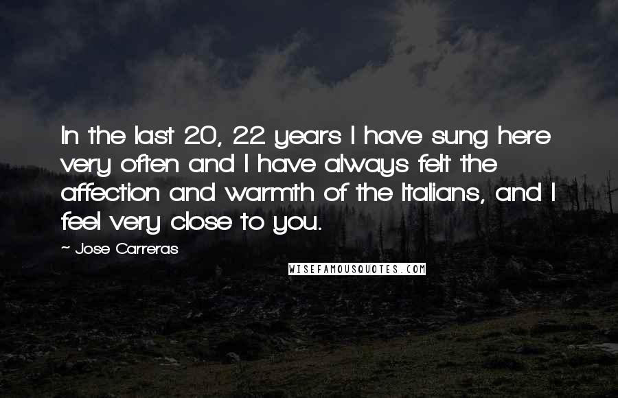 Jose Carreras Quotes: In the last 20, 22 years I have sung here very often and I have always felt the affection and warmth of the Italians, and I feel very close to you.