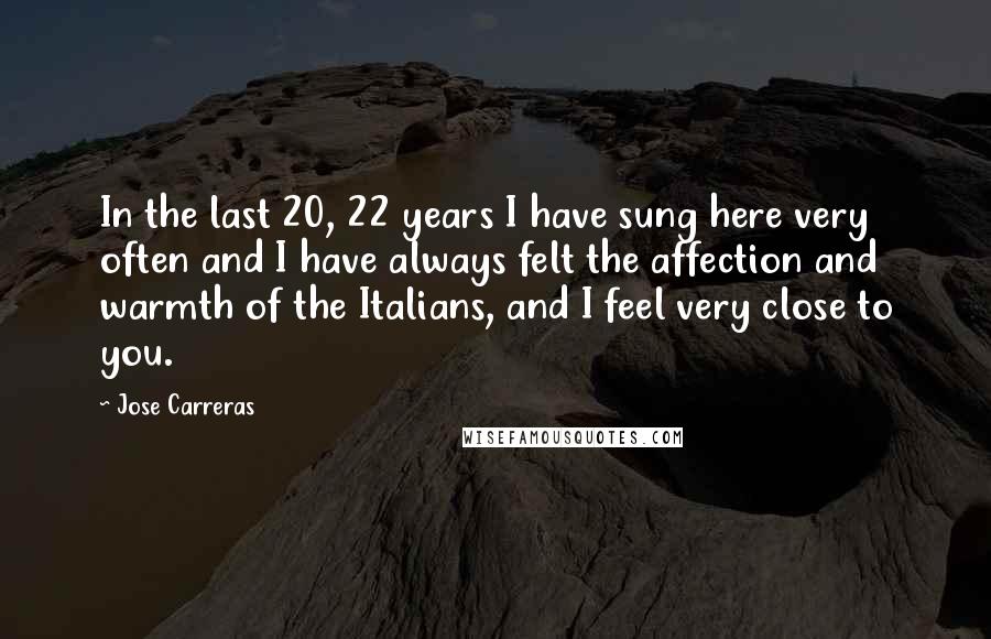 Jose Carreras Quotes: In the last 20, 22 years I have sung here very often and I have always felt the affection and warmth of the Italians, and I feel very close to you.