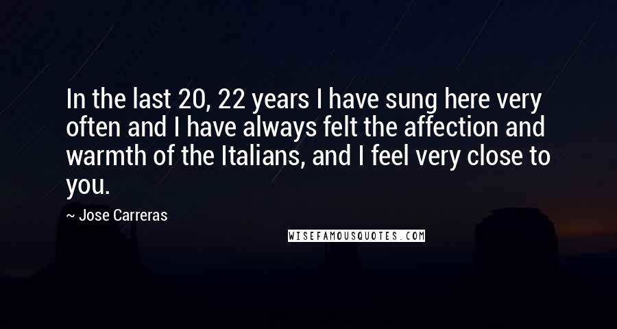 Jose Carreras Quotes: In the last 20, 22 years I have sung here very often and I have always felt the affection and warmth of the Italians, and I feel very close to you.